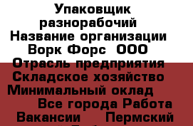 Упаковщик-разнорабочий › Название организации ­ Ворк Форс, ООО › Отрасль предприятия ­ Складское хозяйство › Минимальный оклад ­ 34 000 - Все города Работа » Вакансии   . Пермский край,Добрянка г.